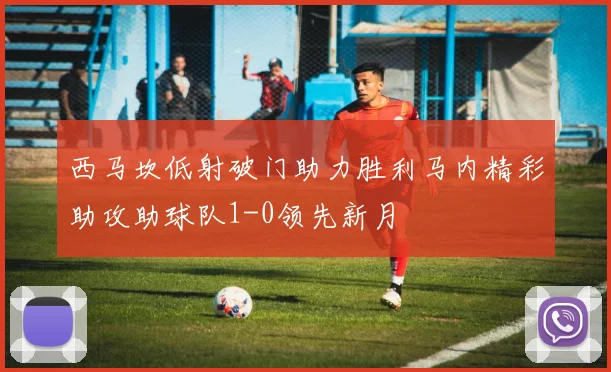 西马坎低射破门助力胜利马内精彩助攻助球队1-0领先新月