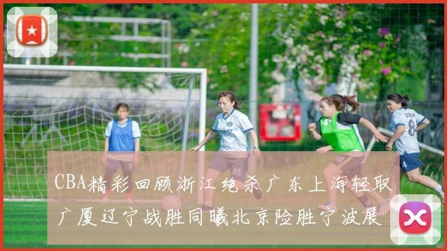 CBA精彩回顾浙江绝杀广东上海轻取广厦辽宁战胜同曦北京险胜宁波展现强队风采