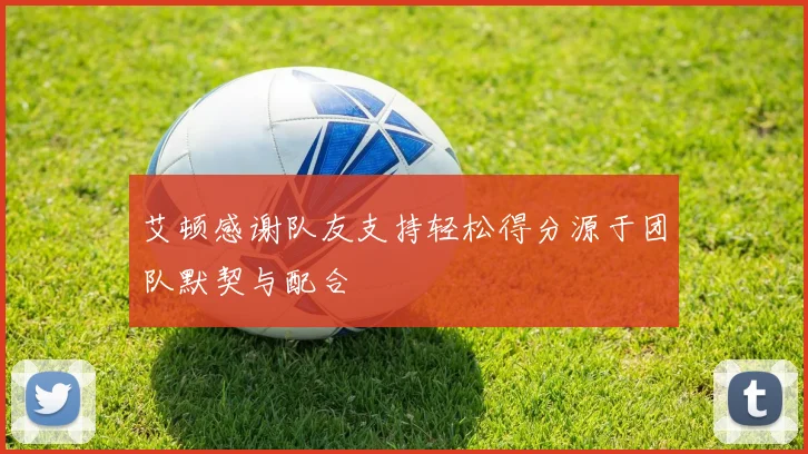 艾顿感谢队友支持轻松得分源于团队默契与配合