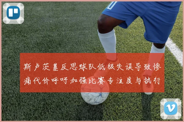 斯卢茨基反思球队低级失误导致惨痛代价呼吁加强比赛专注度与执行力