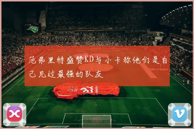 范弗里特盛赞KD与小卡称他们是自己见过最强的队友
