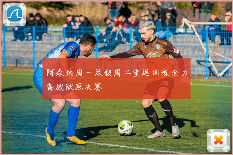 阿森纳周一放假周二重返训练全力备战欧冠决赛