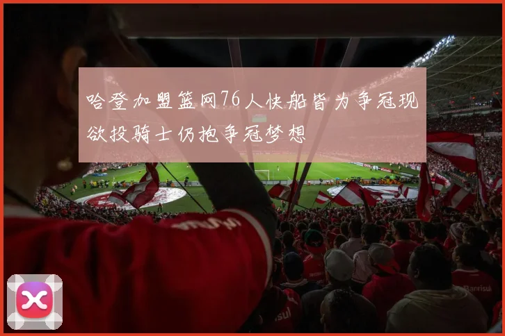哈登加盟篮网76人快船皆为争冠现欲投骑士仍抱争冠梦想