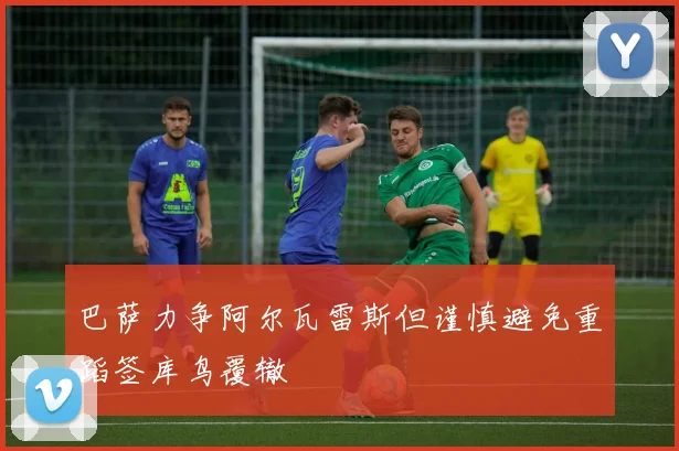 巴萨力争阿尔瓦雷斯但谨慎避免重蹈签库鸟覆辙