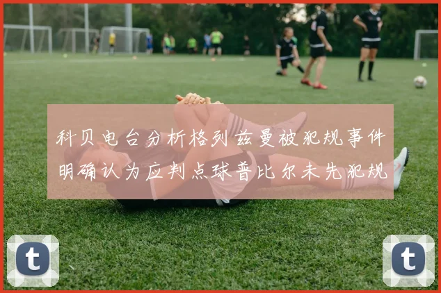 科贝电台分析格列兹曼被犯规事件明确认为应判点球普比尔未先犯规