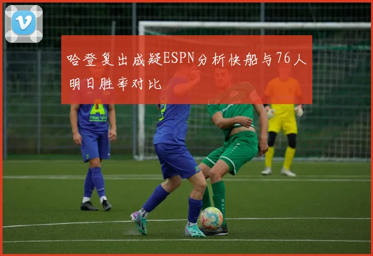 哈登复出成疑ESPN分析快船与76人明日胜率对比