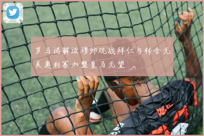 罗马诺解读穆帅观战拜仁与转会无关奥利塞加盟皇马无望