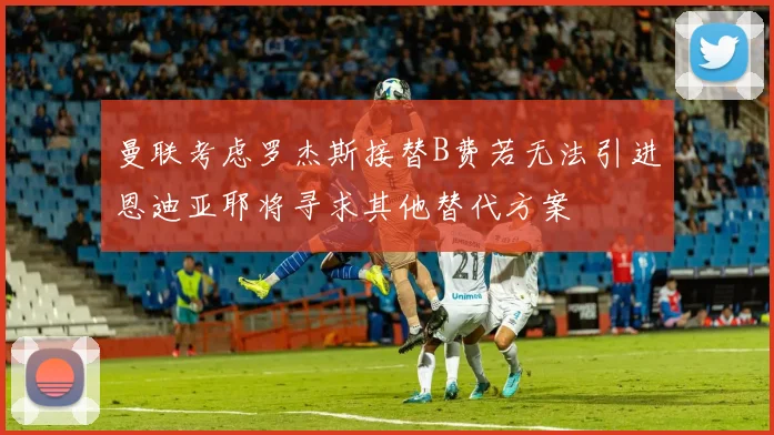 曼联考虑罗杰斯接替B费若无法引进恩迪亚耶将寻求其他替代方案