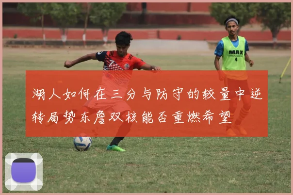 湖人如何在三分与防守的较量中逆转局势东詹双核能否重燃希望