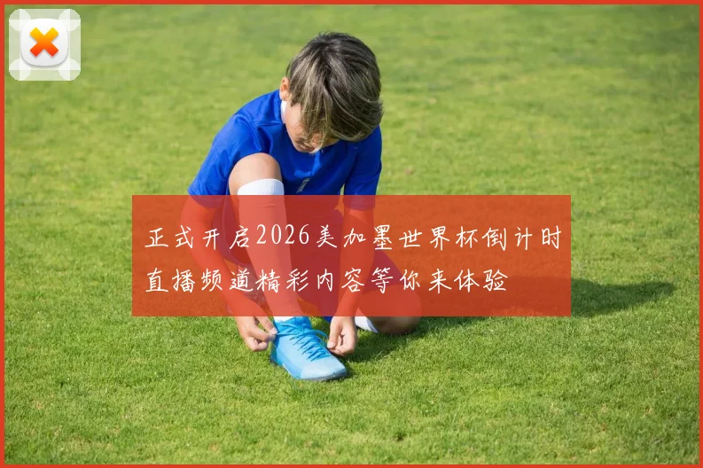 正式开启2026美加墨世界杯倒计时直播频道精彩内容等你来体验
