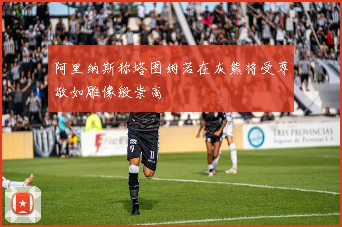 阿里纳斯称塔图姆若在灰熊将受尊敬如雕像般崇高