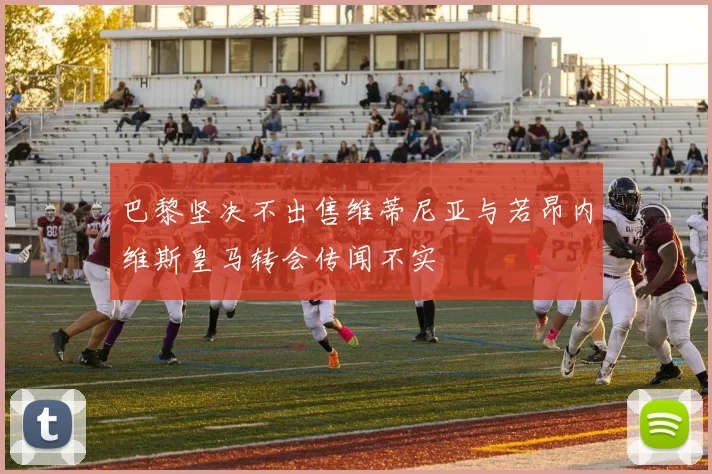 巴黎坚决不出售维蒂尼亚与若昂内维斯皇马转会传闻不实