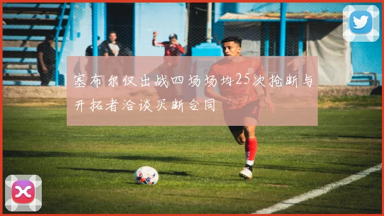 塞布尔仅出战四场场均25次抢断与开拓者洽谈买断合同