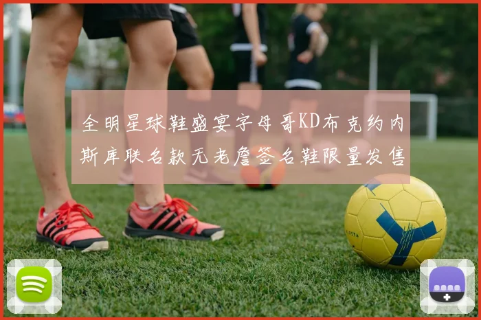全明星球鞋盛宴字母哥KD布克约内斯库联名款无老詹签名鞋限量发售