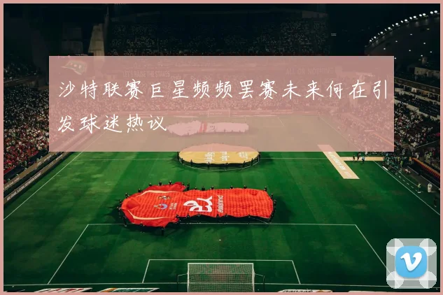 沙特联赛巨星频频罢赛未来何在引发球迷热议
